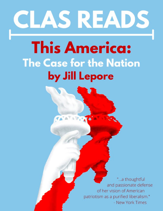 CLAS READS This America: The Case for the Nation by Jill Lepore "...a thoughtful and passionate defense of her vision of American patriotism as a purified liberalism." - New York Times
